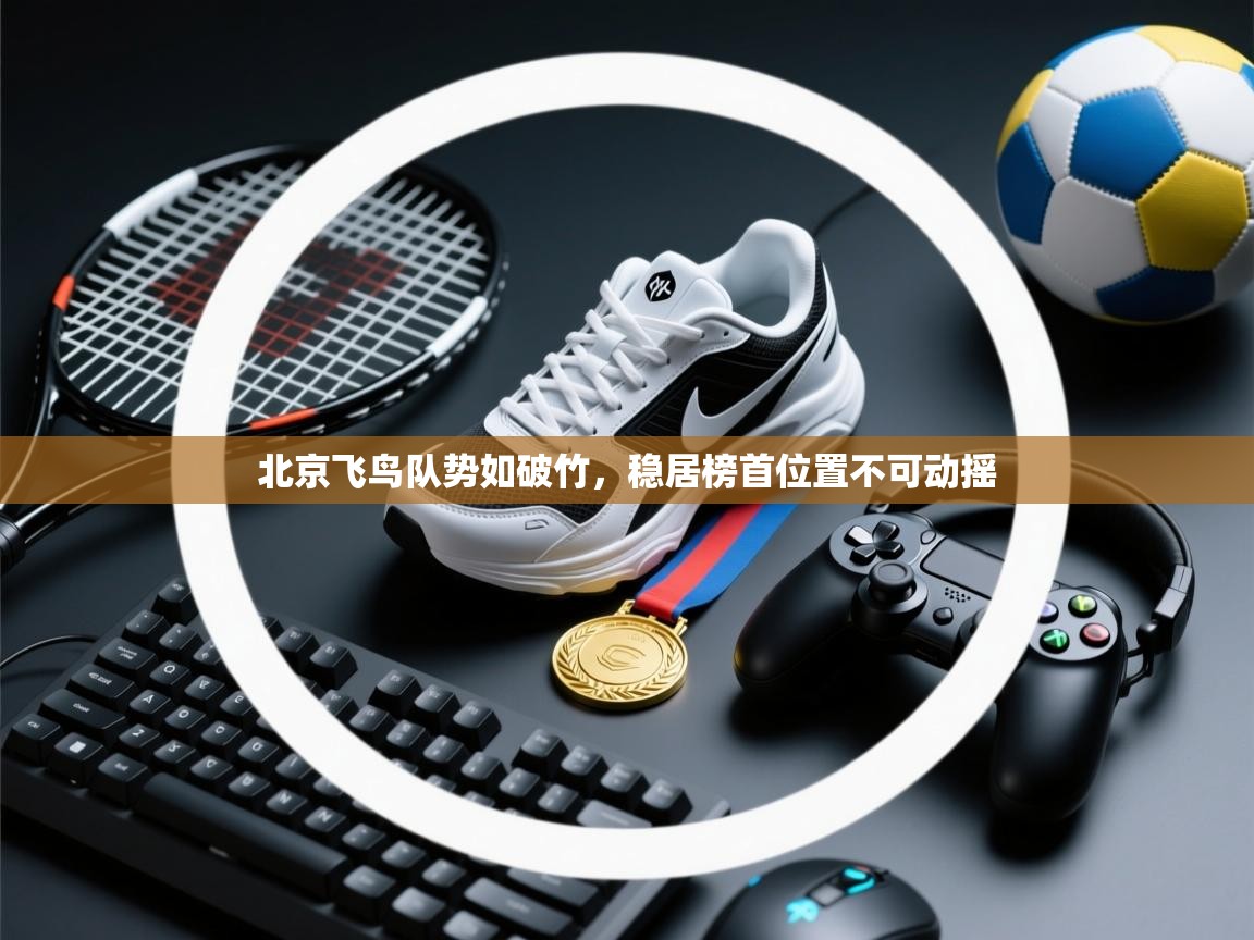 开云体育客服在线咨询-北京飞鸟队势如破竹,稳居榜首位置不可动摇 第2张