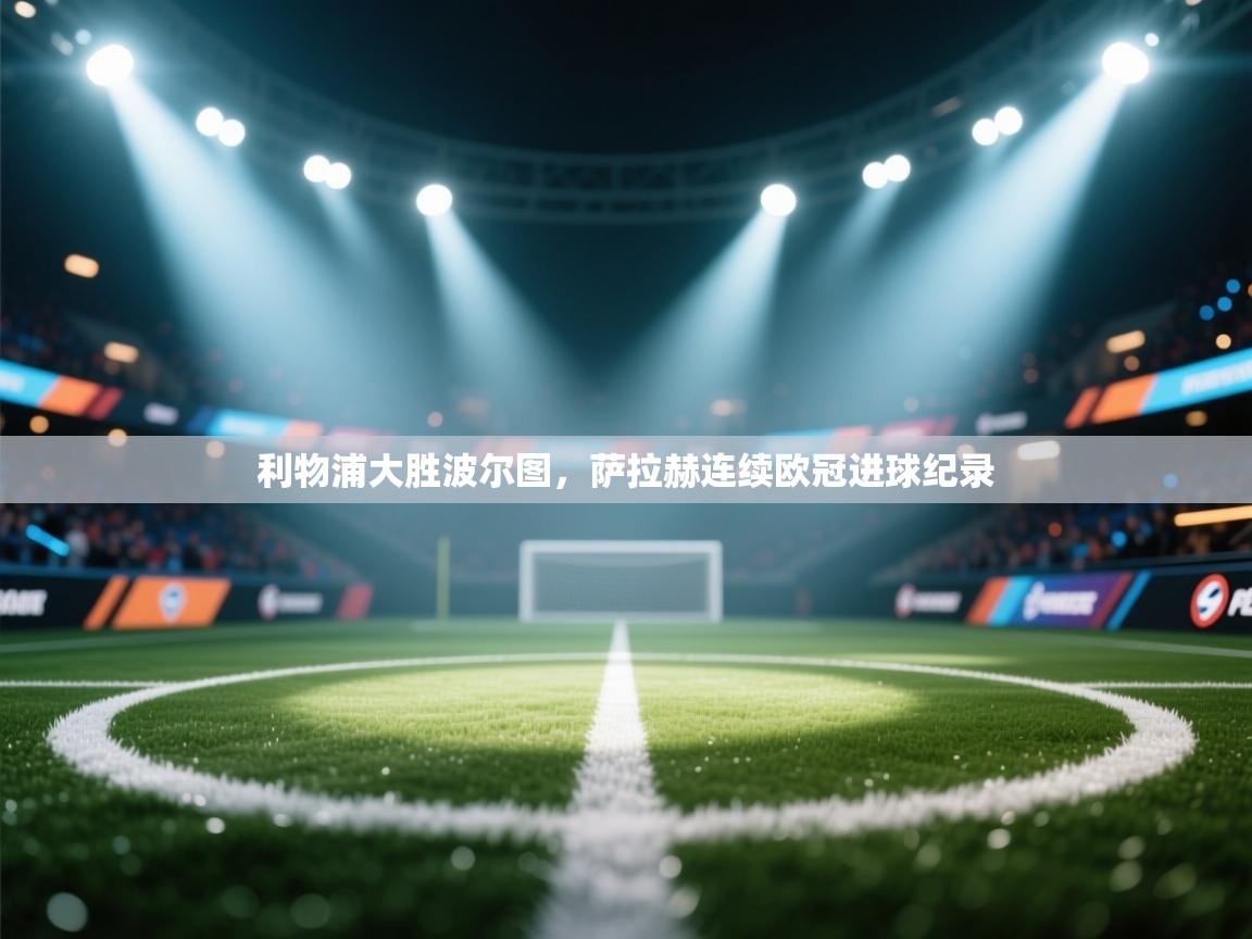 开云客服-利物浦大胜波尔图,萨拉赫连续欧冠进球纪录 第1张