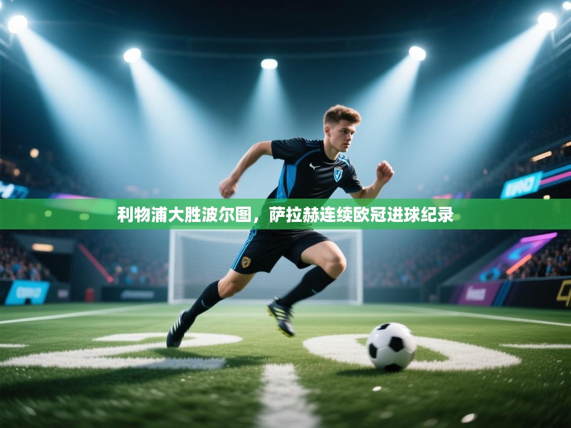 开云客服-利物浦大胜波尔图,萨拉赫连续欧冠进球纪录 第3张