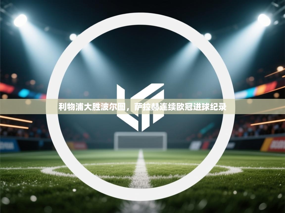 开云客服-利物浦大胜波尔图,萨拉赫连续欧冠进球纪录 第4张